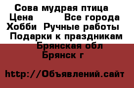 Сова-мудрая птица › Цена ­ 550 - Все города Хобби. Ручные работы » Подарки к праздникам   . Брянская обл.,Брянск г.